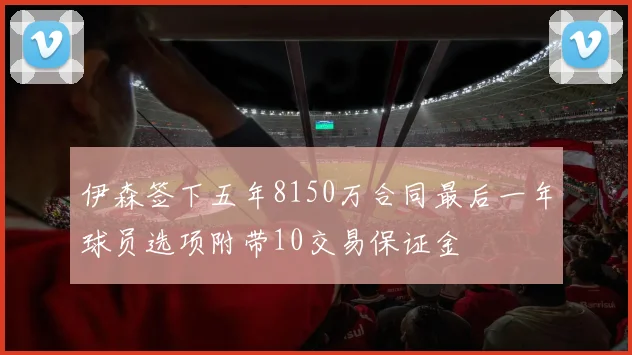 伊森签下五年8150万合同最后一年球员选项附带10交易保证金
