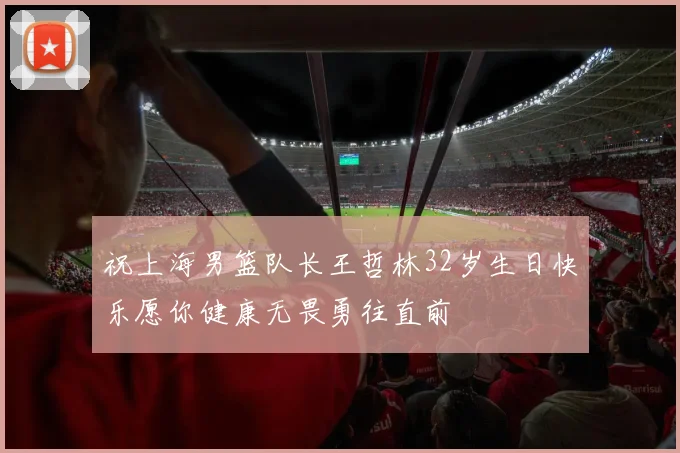 祝上海男篮队长王哲林32岁生日快乐愿你健康无畏勇往直前