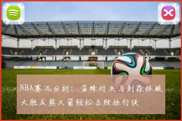 NBA赛况分析：黄蜂对决马刺森林狼大胜灰熊火箭轻松击败独行侠