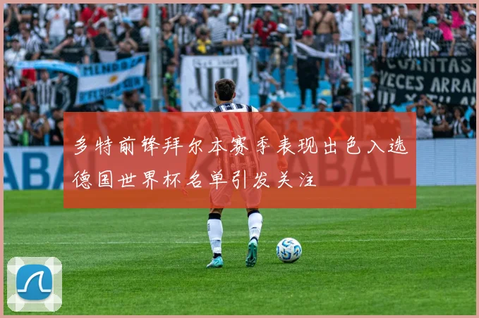 多特前锋拜尔本赛季表现出色入选德国世界杯名单引发关注