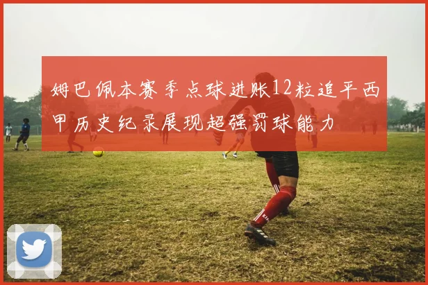 姆巴佩本赛季点球进账12粒追平西甲历史纪录展现超强罚球能力