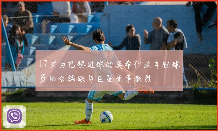 17岁为巴黎进球的奥希什谈年轻球员机会稀缺与巨星竞争激烈
