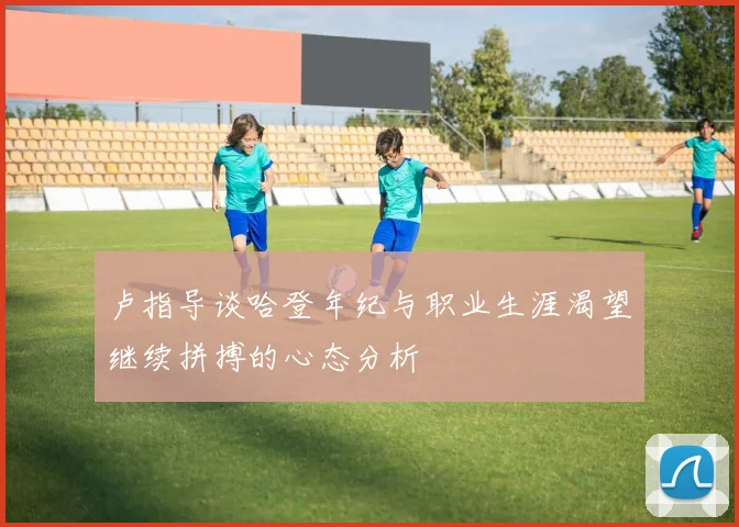 卢指导谈哈登年纪与职业生涯渴望继续拼搏的心态分析