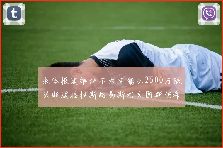 米体报道维拉不太可能以2500万欧买断道格拉斯路易斯尤文图斯仍希望出售他