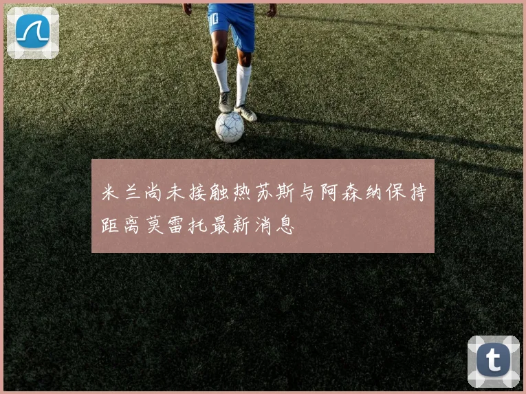 米兰尚未接触热苏斯与阿森纳保持距离莫雷托最新消息