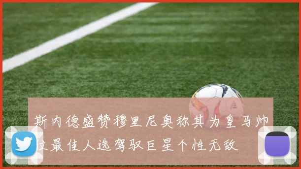 斯内德盛赞穆里尼奥称其为皇马帅位最佳人选驾驭巨星个性无敌