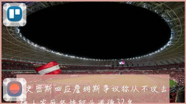 A史密斯回应詹姆斯争议称从不攻击他人家庭坚持职业道德32年