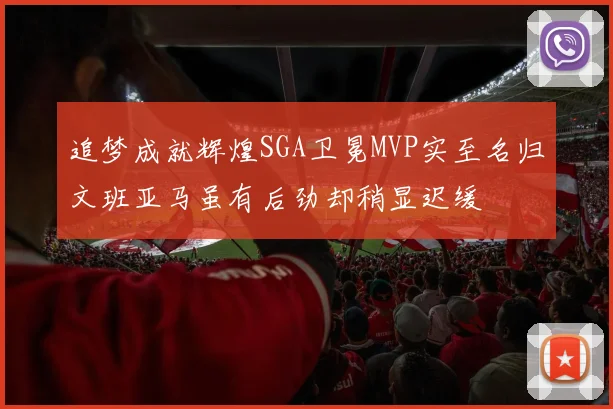追梦成就辉煌SGA卫冕MVP实至名归文班亚马虽有后劲却稍显迟缓