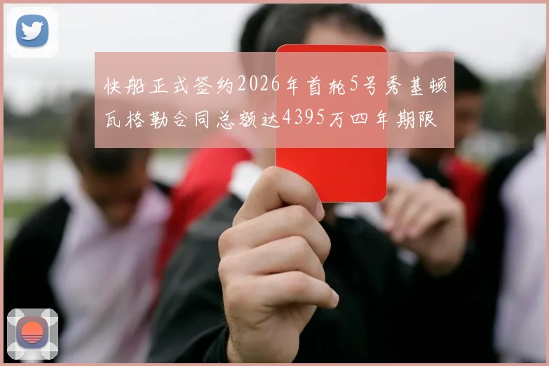 快船正式签约2026年首轮5号秀基顿瓦格勒合同总额达4395万四年期限