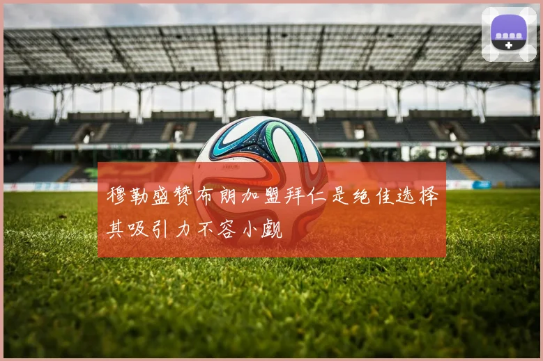 穆勒盛赞布朗加盟拜仁是绝佳选择其吸引力不容小觑