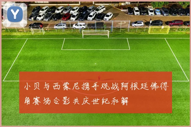 小贝与西蒙尼携手观战阿根廷佛得角赛场合影共庆世纪和解