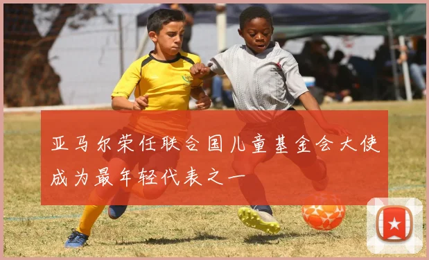 亚马尔荣任联合国儿童基金会大使成为最年轻代表之一