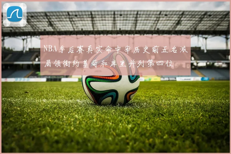 NBA季后赛真实命中率历史前五名浓眉领衔约基奇和库里并列第四位