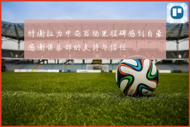特谢拉为申花百场里程碑感到自豪感谢俱乐部的支持与信任
