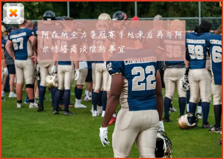 阿森纳全力争冠赛季结束后再与阿尔特塔商谈续约事宜