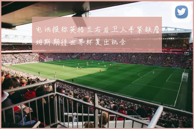 电讯报称英格兰右后卫人手紧缺詹姆斯期待世界杯复出机会