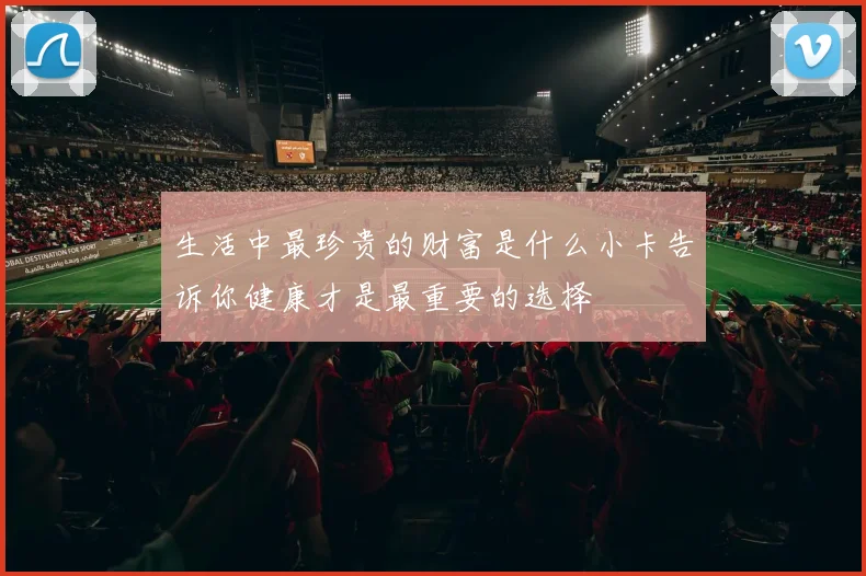生活中最珍贵的财富是什么小卡告诉你健康才是最重要的选择