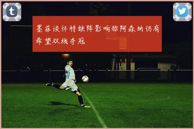 墨菲谈怀特缺阵影响称阿森纳仍有希望双线夺冠