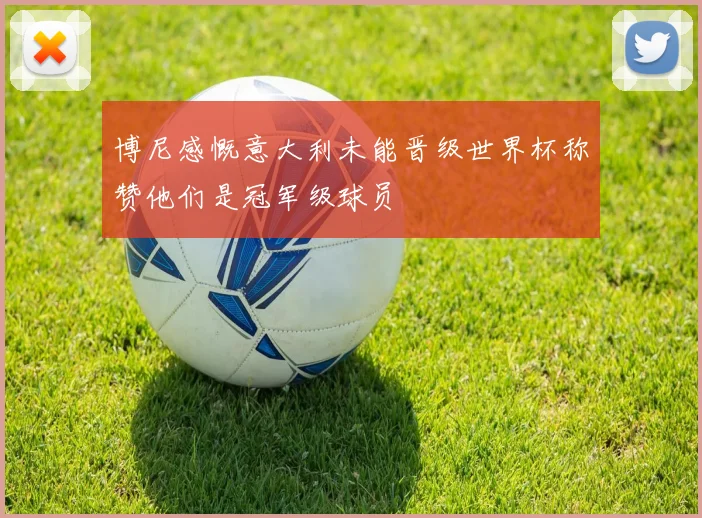 博尼感慨意大利未能晋级世界杯称赞他们是冠军级球员