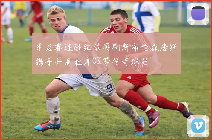 季后赛连胜纪录再刷新布伦森唐斯携手并肩杜库OK等传奇球星
