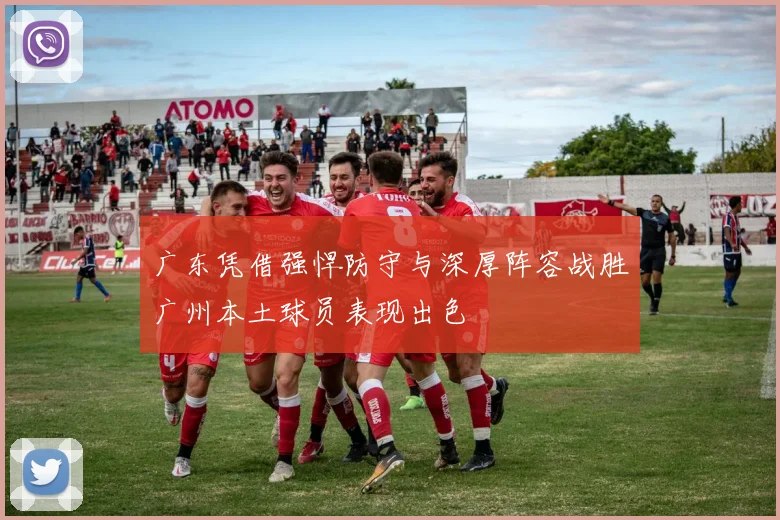 广东凭借强悍防守与深厚阵容战胜广州本土球员表现出色