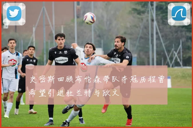 史密斯回顾布伦森带队夺冠历程曾希望引进杜兰特与欧文