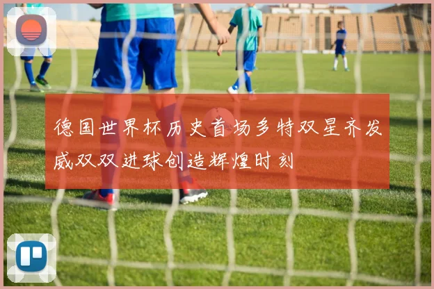 德国世界杯历史首场多特双星齐发威双双进球创造辉煌时刻