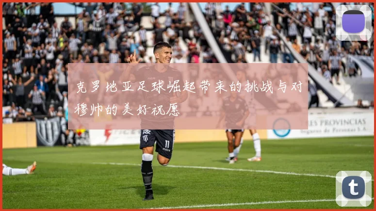 克罗地亚足球崛起带来的挑战与对穆帅的美好祝愿