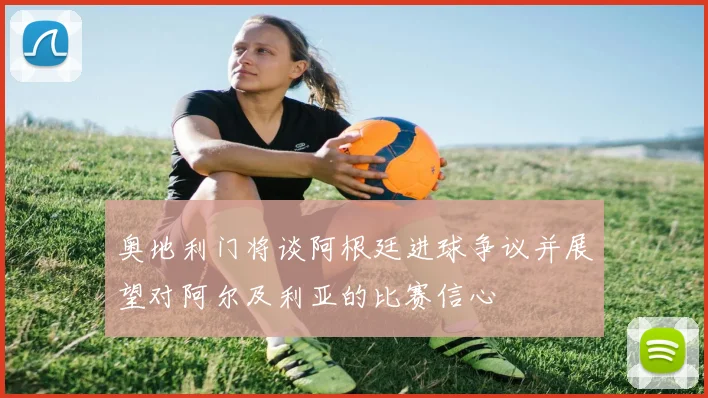 奥地利门将谈阿根廷进球争议并展望对阿尔及利亚的比赛信心