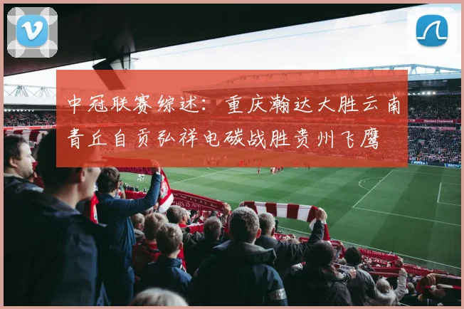 中冠联赛综述：重庆瀚达大胜云南青丘自贡弘祥电碳战胜贵州飞鹰