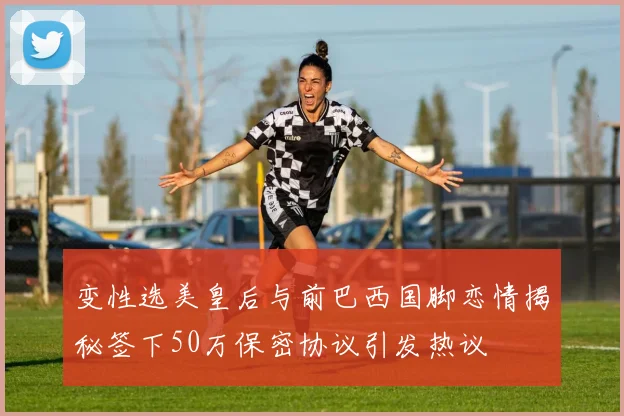 变性选美皇后与前巴西国脚恋情揭秘签下50万保密协议引发热议