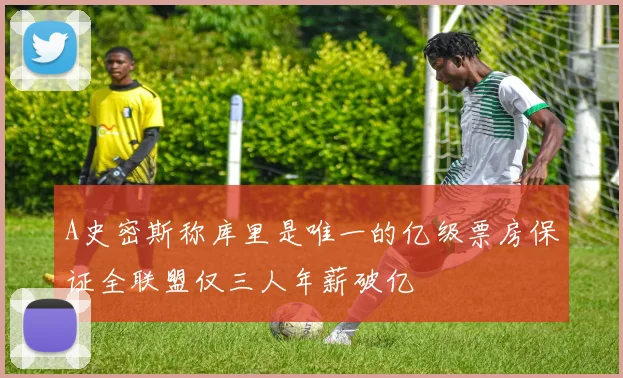 A史密斯称库里是唯一的亿级票房保证全联盟仅三人年薪破亿