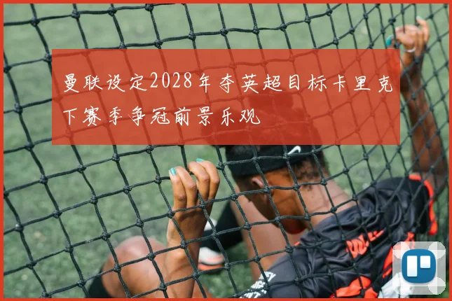 曼联设定2028年夺英超目标卡里克下赛季争冠前景乐观