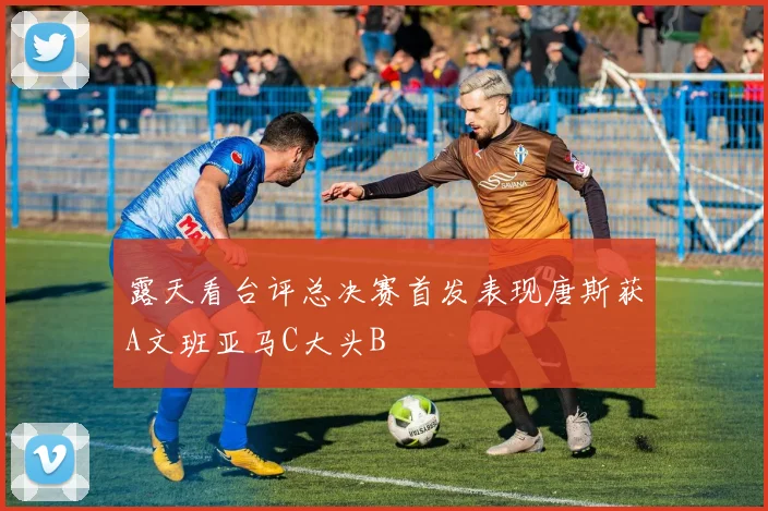 露天看台评总决赛首发表现唐斯获A文班亚马C大头B