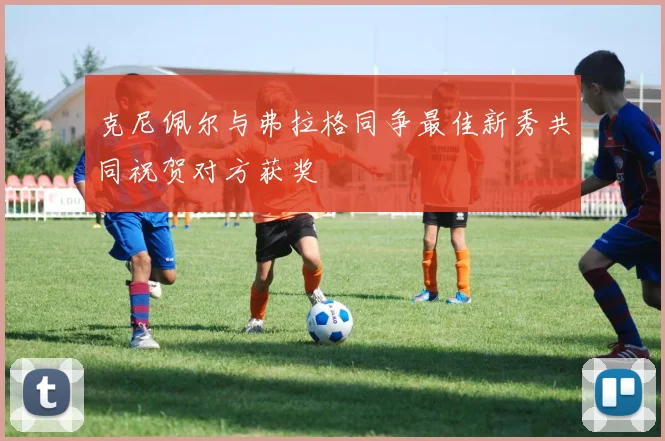 克尼佩尔与弗拉格同争最佳新秀共同祝贺对方获奖